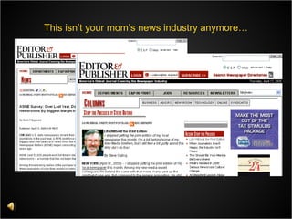 This isn’t your mom’s news industry anymore… 1.17 billion internet users worldwide  (source: Internet World Stats 06/30/07) 69% of Americans use the internet  (source: World Internet Usage 06/30/07) Swift changes being seen in newspaper readership habits Major circulation and ad revenue declines Newspapers testing new tactics 