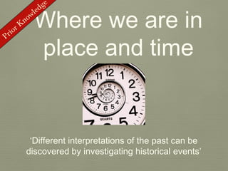 d ge

             Where we are in
             le
          now
        K
 rior

             place and time
P




           ‘Different interpretations of the past can be
          discovered by investigating historical events’
 