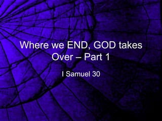 Where we END, GOD takes
      Over – Part 1
       I Samuel 30
 