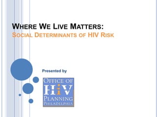 WHERE WE LIVE MATTERS:
SOCIAL DETERMINANTS OF HIV RISK
Presented by
 