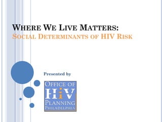 WHERE WE LIVE MATTERS:
SOCIAL DETERMINANTS OF HIV RISK




        Presented by
 