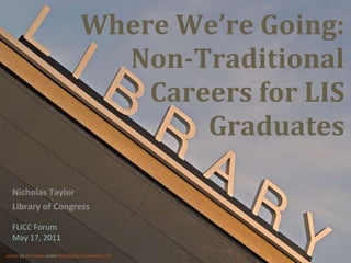 Where We’re Going: Non-Traditional Careers for LIS Graduates Nicholas Taylor Library of Congress photo  by  Jim Howe  under  Attribution-ShareAlike 2.0 FLICC Forum May 17, 2011 