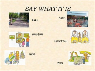 SAY WHAT IT IS
MUSEUM
SHOP
ZOO
HOSPITAL
PARK
CAFE
 