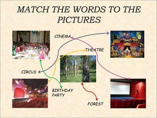 MATCH THE WORDS TO THE
PICTURES
BIRTHDAY
PARTY
CIRCUS
FOREST
CINEMA
THEATRE
 