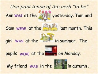 Use past tense of the verb “to be”
Ann … at the yesterday. Tom and
Sam at the last month. This
girl at the in summer. The
pupils at the on Monday.
My friend in the in autumn .
WAS
WERE
WAS
WAS
WERE
 