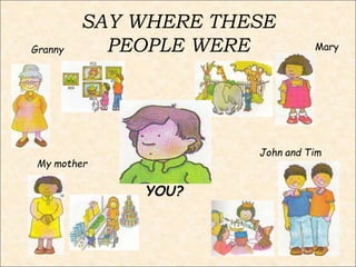 SAY WHERE THESE
PEOPLE WEREGranny Mary
My mother
John and Tim
YOU?
 
