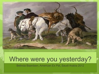 Where were you yesterday?
  Belinda Baardsen, American Ex Pat, Saudi Arabia 2012
 