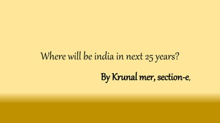 Where will be india in next 25 years?
By Krunal mer, section-e,
 