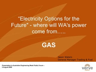 “Electricity Options for the
            Future" - where will WA's power
                     come from…..

                                                      GAS
                                                             Jason Waters
                                                             General Manager Trading & Fuel

Presentation to Australian Engineering Week Public Forum –
5 August 2009
 