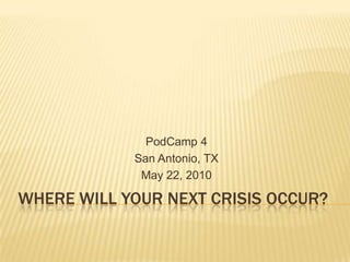 Where will your next crisis occur? PodCamp 4  San Antonio, TX May 22, 2010 