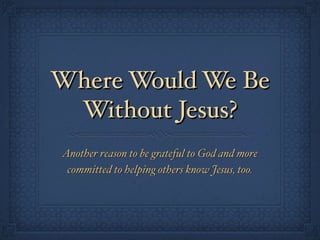 Where Would We Be
Without Jesus?
Another reason to be grateful to God and more
committed to helping others know Jesus, too.
 