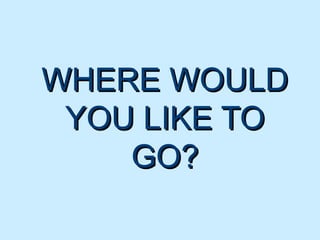 WHERE WOULDWHERE WOULD
YOU LIKE TOYOU LIKE TO
GO?GO?
 