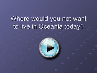 Where would you not want
to live in Oceania today?
 
