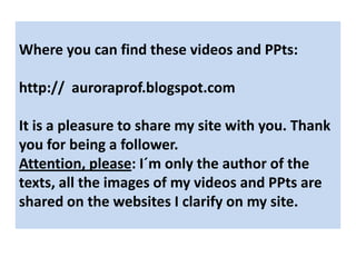 Whereyou can findthesevideosandPPts:http://  auroraprof.blogspot.comItis a pleasure toshare my site with you. Thank you for being a follower.Attention, please: I´m only the author of the texts, all the images of my videos and PPts are shared on the websites I clarify on my site. 