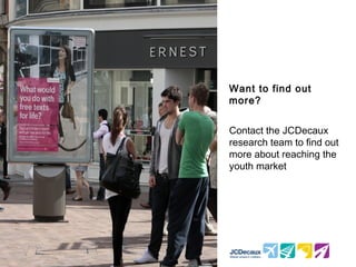 Want to find out
more?


Contact the JCDecaux
research team to find out
more about reaching the
youth market
 