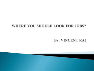 WHERE YOU SHOULD LOOK FOR JOBS?WHERE YOU SHOULD LOOK FOR JOBS?
By: VINCENT RAJ
 