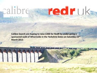 Calibre Search are hoping to raise £200 for RedR by under going a
sponsored walk of Whernside in the Yorkshire Dales on Saturday 23rd
March 2013
 