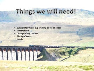 •   Suitable footwear e.g. walking boots or shoes
•   Waterproofs
•   Change of dry clothes
•   Plenty of water
•   Lunch
 