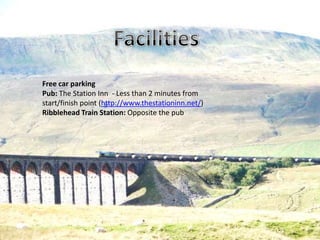 Free car parking
Pub: The Station Inn - Less than 2 minutes from
start/finish point (http://www.thestationinn.net/)
Ribblehead Train Station: Opposite the pub
 