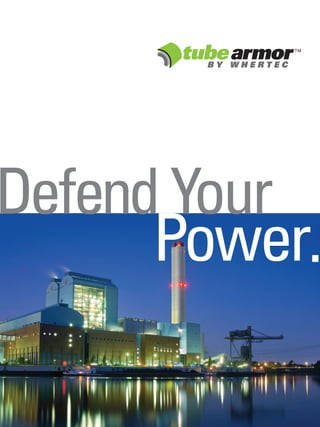Power.
WHERTEC’S COMPETITIVE ADVANTAGES
Dedicated Safety Management
Advanced Equipment Technology
Trained and experienced Personnel
Detailed Application Procedures
Quality Control and Assurance
Detailed On-Site Documentation and Reports
Call for a Custom
Quote Today -
1.800.207.6503
www.whertec.com
1543 Kingsley Avenue, Building 6
Orange Park, Florida 32073
FAX 904.213.8126
Since 1996, Whertec, Inc. has been dedicated to providing specialized thermal coatings
to protect metal substrates against erosion and corrosion for companies who have
boilers and pressurized vessels. Our purpose is to provide superior, comprehensive
services and resources to assure our clients achieve maximum operational utilization.
Whertec provides services across the U.S. and Canada.
Defend Your
 