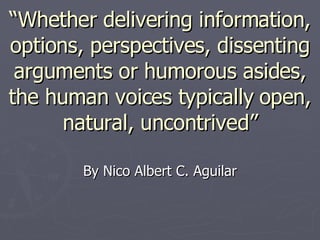 “ Whether delivering information, options, perspectives, dissenting arguments or humorous asides, the human voices typically open, natural, uncontrived” By Nico Albert C. Aguilar 