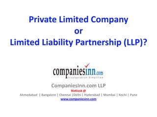 Private Limited Company
or
Limited Liability Partnership (LLP)?

CompaniesInn.com LLP
BizKiosk @

Ahmedabad | Bangalore | Chennai |Delhi | Hyderabad | Mumbai | Kochi | Pune
www.companiesinn.com

 