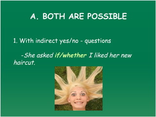 A. BOTH ARE POSSIBLE


1. With indirect yes/no - questions

   -She asked if/whether I liked her new
haircut.
 