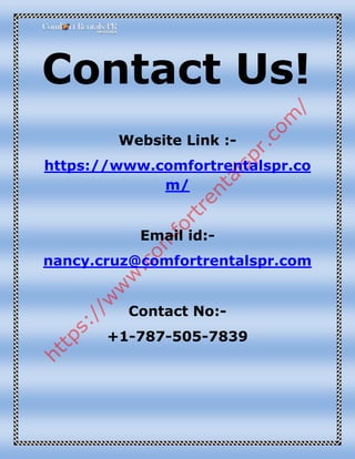 Contact Us!
Website Link :-
https://www.comfortrentalspr.co
m/
Email id:-
nancy.cruz@comfortrentalspr.com
Contact No:-
+1-787-505-7839
 
