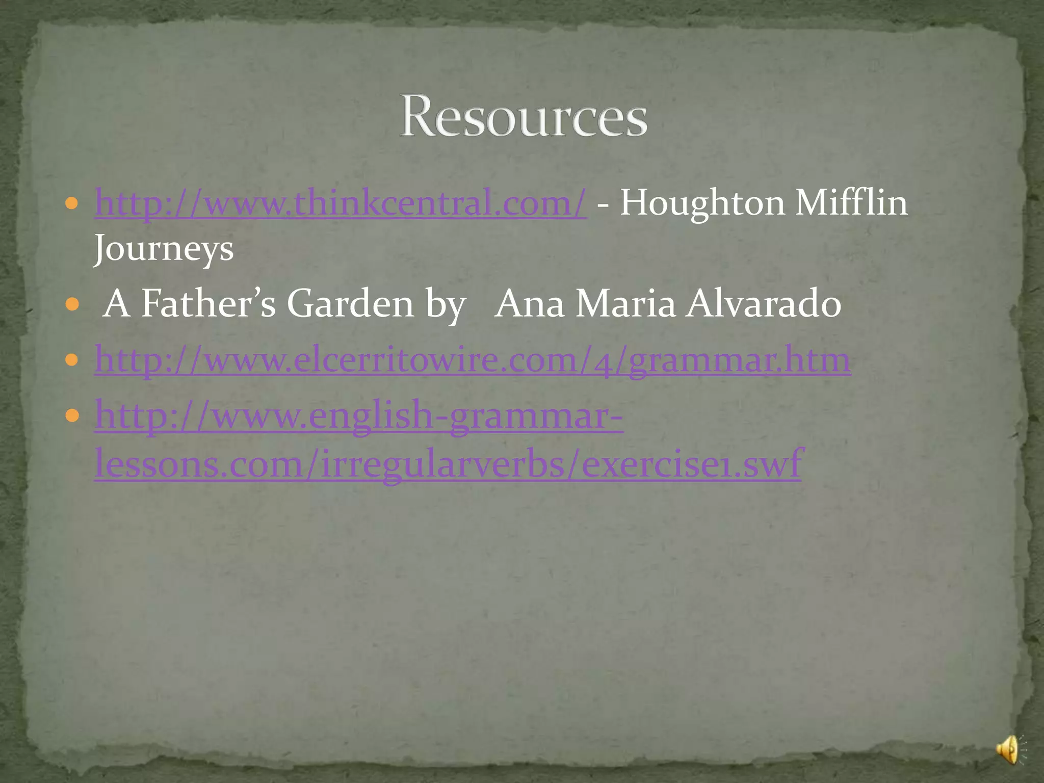  http://www.thinkcentral.com/ - Houghton Mifflin
 Journeys
 A Father’s Garden by Ana Maria Alvarado
 http://www.elcerritowire.com/4/grammar.htm
 http://www.english-grammar-
 lessons.com/irregularverbs/exercise1.swf
 