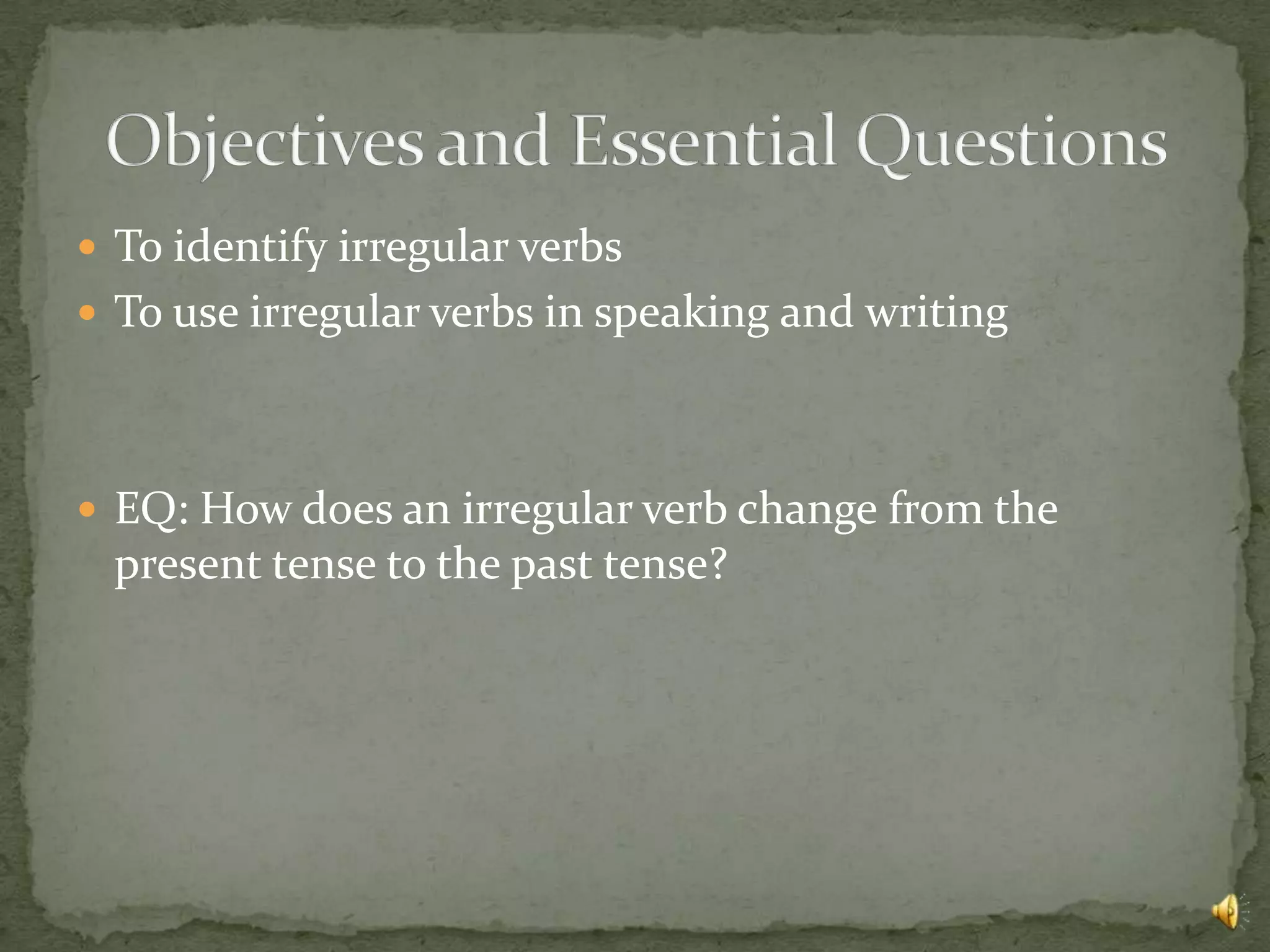  To identify irregular verbs
 To use irregular verbs in speaking and writing




 EQ: How does an irregular verb change from the
  present tense to the past tense?
 
