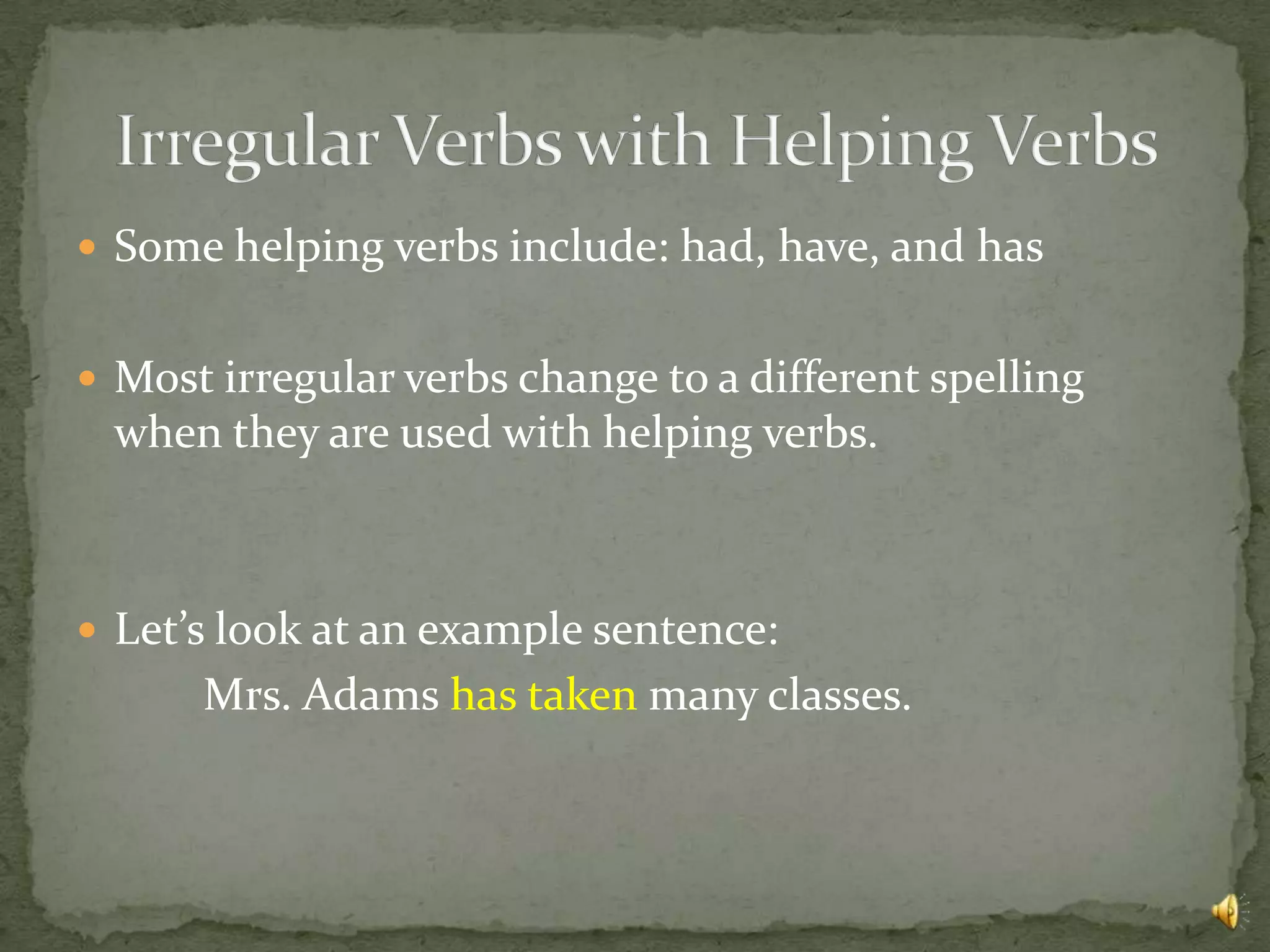 Some helping verbs include: had, have, and has


 Most irregular verbs change to a different spelling
 when they are used with helping verbs.



 Let’s look at an example sentence:
      Mrs. Adams has taken many classes.
 