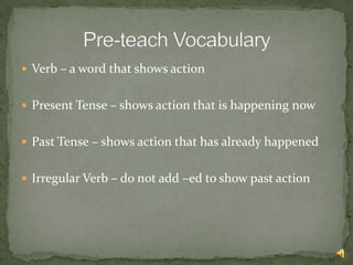  Verb – a word that shows action


 Present Tense – shows action that is happening now


 Past Tense – shows action that has already happened


 Irregular Verb – do not add –ed to show past action
 