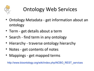 Ontology Web Services 
• Ontology Metadata - get information about an 
ontology 
• Term - get details about a term 
• Search - find term in any ontology 
• Hierarchy - traverse ontology hierarchy 
• Notes - get contents of notes 
• Mappings - get mapped terms 
http://www.bioontology.org/wiki/index.php/NCBO_REST_services 
 