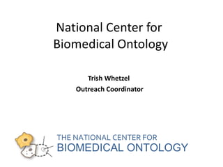 National Center for  Biomedical Ontology Trish Whetzel  Outreach Coordinator 