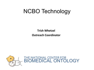 NCBO Technology 
Trish Whetzel 
Outreach Coordinator 
THE NATIONAL CENTER FOR 
BIOMEDICAL ONTOLOGY 
 