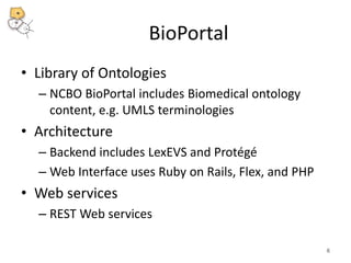 BioPortal 
• Library of Ontologies 
– NCBO BioPortal includes Biomedical ontology 
content, e.g. UMLS terminologies 
• Architecture 
– Backend includes LexEVS and Protégé 
– Web Interface uses Ruby on Rails, Flex, and PHP 
• Web services 
– REST Web services 
6 
 