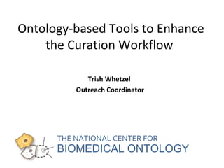 Ontology-based Tools to Enhance 
the Curation Workflow 
Trish Whetzel 
Outreach Coordinator 
THE NATIONAL CENTER FOR 
BIOMEDICAL ONTOLOGY 
 