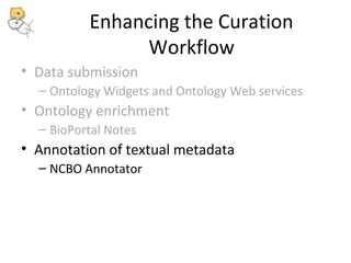 Enhancing the Curation 
Workflow 
• Data submission 
– Ontology Widgets and Ontology Web services 
• Ontology enrichment 
– BioPortal Notes 
• Annotation of textual metadata 
– NCBO Annotator 
 