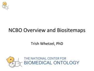 NCBO Overview and Biositemaps 
Trish Whetzel, PhD 
THE NATIONAL CENTER FOR 
BIOMEDICAL ONTOLOGY 
 