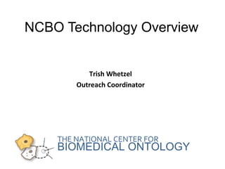 NCBO Web Services: Powering 
Semantically Aware Applications 
Trish Whetzel 
Outreach Coordinator 
THE NATIONAL CENTER FOR 
BIOMEDICAL ONTOLOGY 
 