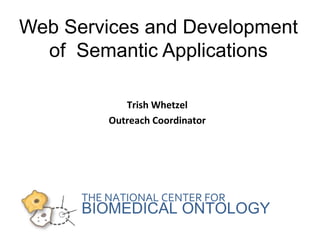 Web Services and Development 
of Semantic Applications 
Trish Whetzel 
Outreach Coordinator 
THE NATIONAL CENTER FOR 
BIOMEDICAL ONTOLOGY 
 