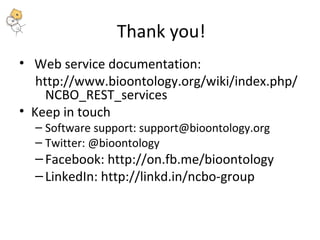 Thank you! 
• Web service documentation: 
http://www.bioontology.org/wiki/index.php/ 
NCBO_REST_services 
• Keep in touch 
– Software support: support@bioontology.org 
– Twitter: @bioontology 
– Facebook: http://on.fb.me/bioontology 
– LinkedIn: http://linkd.in/ncbo-group 
