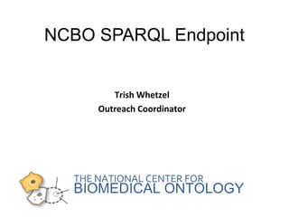 NCBO SPARQL Endpoint 
Trish Whetzel 
Outreach Coordinator 
THE NATIONAL CENTER FOR 
BIOMEDICAL ONTOLOGY 
 
