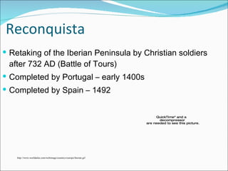 Reconquista Retaking of the Iberian Peninsula by Christian soldiers after 732 AD (Battle of Tours) Completed by Portugal – early 1400s Completed by Spain – 1492 http://www.worldatlas.com/webimage/countrys/europe/iberian.gif 