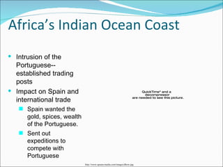 Africa’s Indian Ocean Coast Intrusion of the Portuguese--established trading posts Impact on Spain and international trade Spain wanted the gold, spices, wealth of the Portuguese. Sent out expeditions to compete with Portuguese http://www.apsara-media.com/images/dhow.jpg 