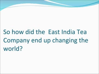 So how did the  East India Tea Company end up changing the world? 