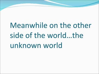 Meanwhile on the other side of the world…the unknown world 