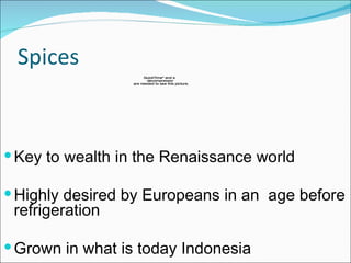 Spices Key to wealth in the Renaissance world Highly desired by Europeans in an  age before refrigeration Grown in what is today Indonesia  