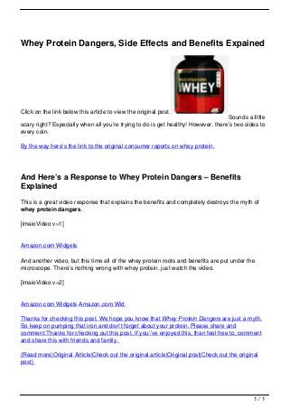 Whey Protein Dangers, Side Effects and Benefits Expained




                                   Click on the link below this article to view the original post.
                                                                                                                      Sounds a little
                                   scary right? Especially when all you’re trying to do is get healthy! However, there’s two sides to
                                   every coin.

                                   By the way here’s the link to the original consumer reports on whey protein.




                                   And Here’s a Response to Whey Protein Dangers – Benefits
                                   Explained
                                   This is a great video response that explains the benefits and completely destroys the myth of
                                   whey protein dangers.

                                   [imaioVideo v=1]


                                   Amazon.com Widgets

                                   And another video, but this time all of the whey protein roots and benefits are put under the
                                   microscope. There’s nothing wrong with whey protein, just watch the video.

                                   [imaioVideo v=2]


                                   Amazon.com Widgets Amazon.com Wid

                                   Thanks for checking this post. We hope you know that Whey Protein Dangers are just a myth.
                                   So keep on pumping that iron and don’t forget about your protein. Please share and
                                   comment.Thanks for checking out this post. If you’ve enjoyed this, than feel free to, comment
                                   and share this with friends and family.

                                   {Read more|Original Article|Check out the original article|Original post|Check out the original
                                   post}




                                                                                                                                1/1
Powered by TCPDF (www.tcpdf.org)
 