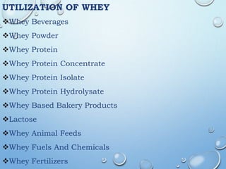 UTILIZATION OF WHEY
Whey Beverages
Whey Powder
Whey Protein
Whey Protein Concentrate
Whey Protein Isolate
Whey Protein Hydrolysate
Whey Based Bakery Products
Lactose
Whey Animal Feeds
Whey Fuels And Chemicals
Whey Fertilizers
 